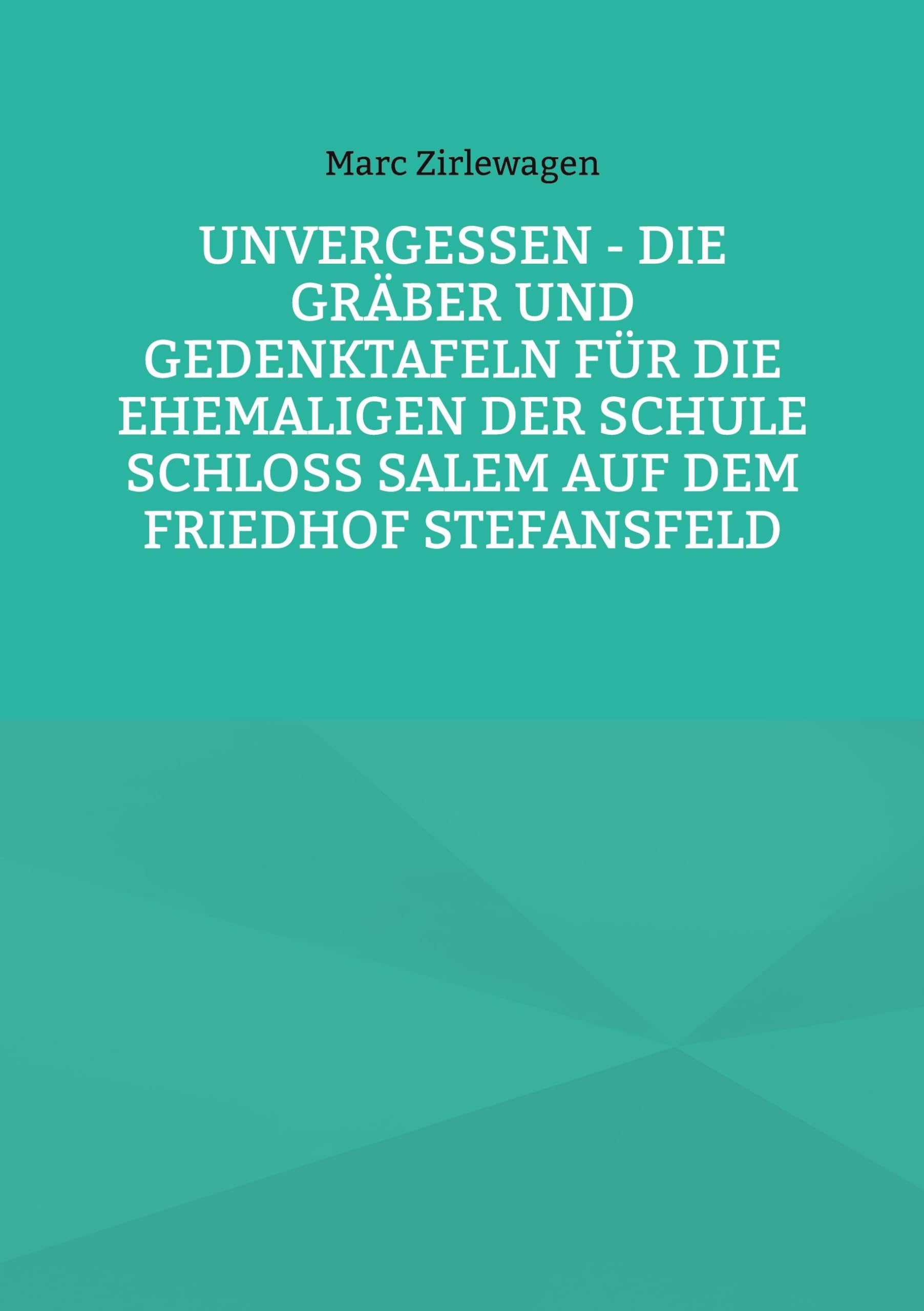 Unvergessen - Die Gräber und Gedenktafeln für die Ehemaligen der Schule Schloss Salem auf dem Friedhof Stefansfeld (Beiträge zur Geschichte der Schule Schloss Salem)