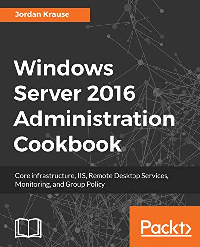 Jordan Krause Windows Server 2016 Administration Cookbook, Core Infrastructure, Iis, Remote Desktop Services, Monitoring, And Group Policy (English Edition)