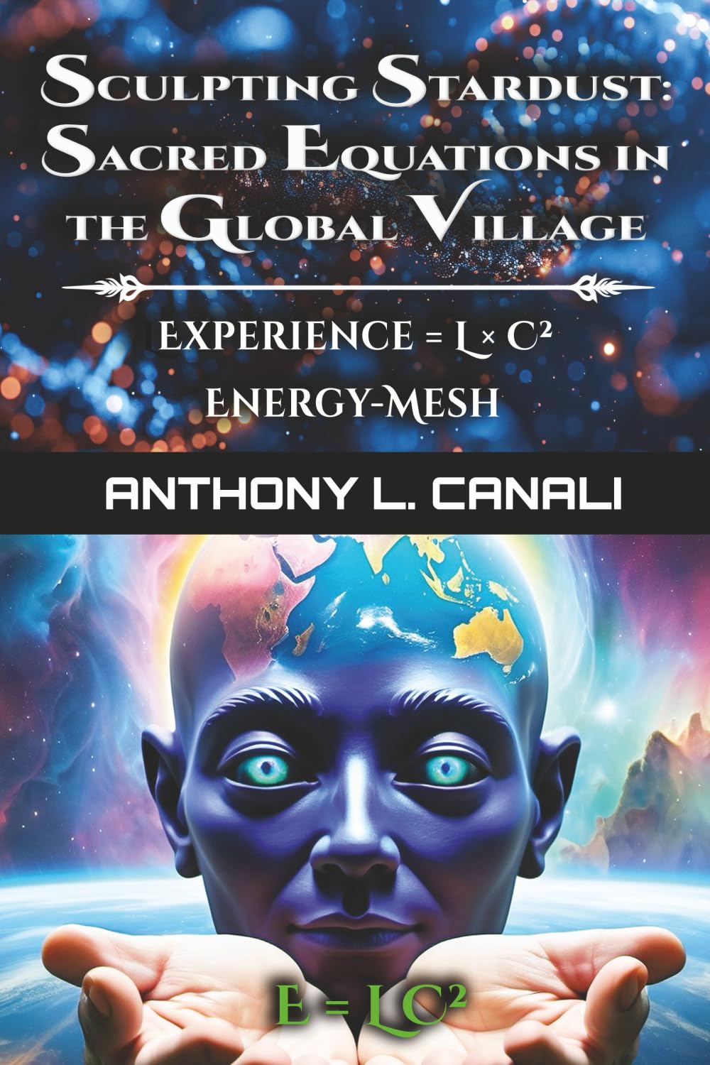 Sculpting Stardust: Sacred Equations in the Global Village: Experience = L x C² : Energy-mesh - E=LC²: A Philosophical Exploration of Consciousness, Knowledge & Cultural Evolution