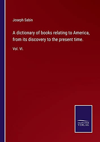 A dictionary of books relating to America, from its discovery to the present time.: Vol. VI.