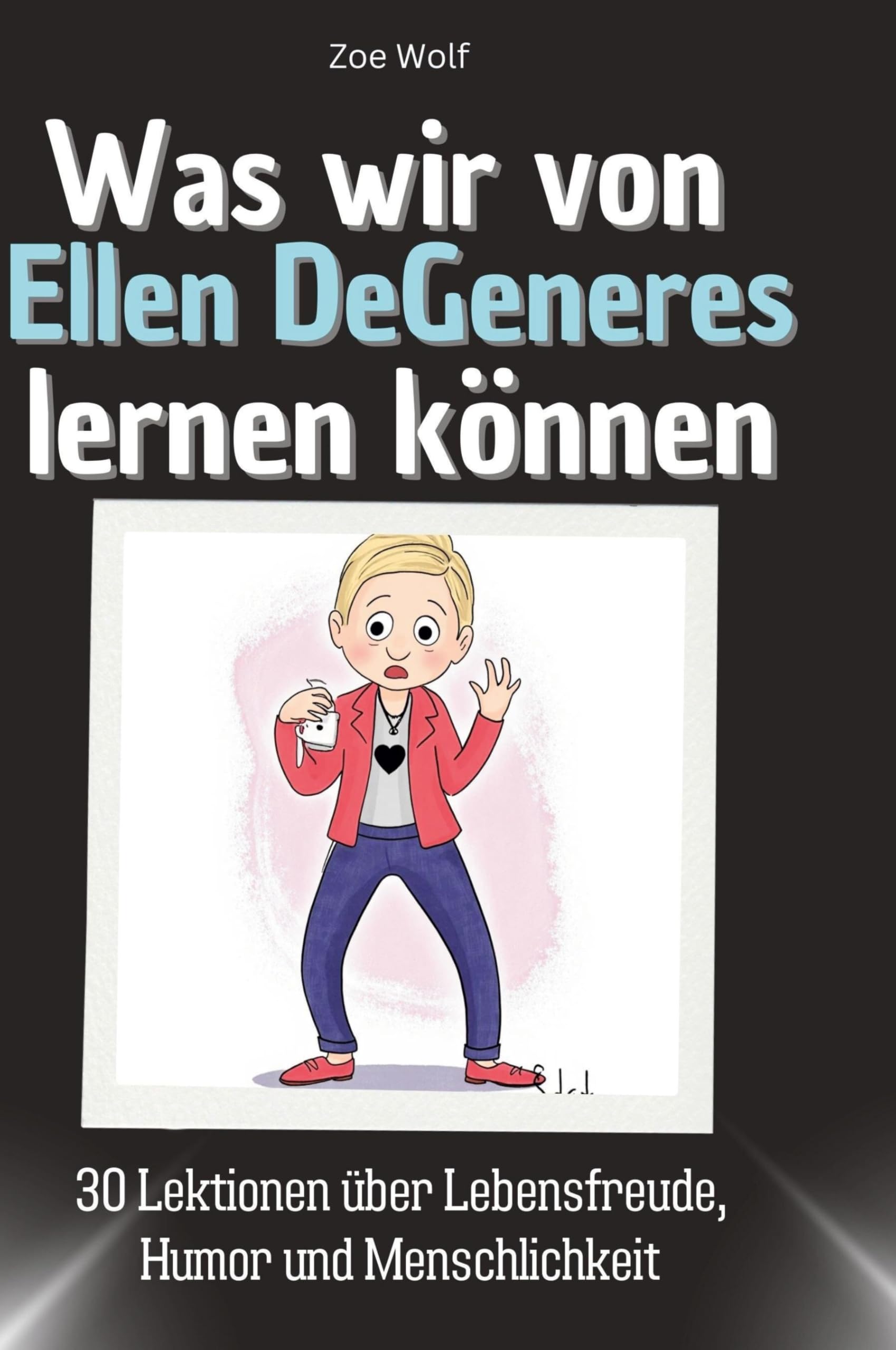 Was wir von Ellen DeGeneres lernen können: 30 Lektionen über Lebensfreude, Humor und Menschlichkeit