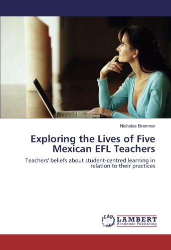 Exploring the Lives of Five Mexican EFL Teachers: Teachers' beliefs about student-centred learning in relation to their practices