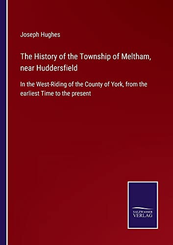 The History of the Township of Meltham, near Huddersfield: In the West-Riding of the County of York, from the earliest Time to the present