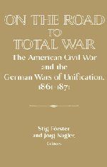 On the Road to Total War: The American Civil War and the German Wars of Unification, 1861-1871 (Publications of the German Historical Institute)