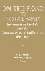 On the Road to Total War: The American Civil War and the German Wars of Unification, 1861-1871 (Publications of the German Historical Institute)