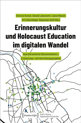 Erinnerungskultur und Holocaust Education im digitalen Wandel: Georeferenzierte Dokumentations-, Erinnerungs- und Vermittlungsprojekte (Public History - Angewandte Geschichte)