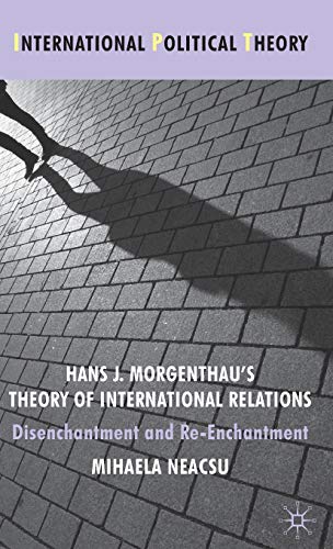 Hans J. Morgenthau's Theory of International Relations: Disenchantment and Re-Enchantment (International Political Theory)