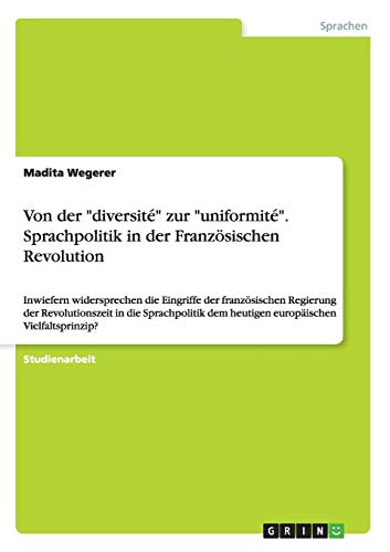 Von der diversité zur uniformité. Sprachpolitik in der Französischen Revolution: Inwiefern widersprechen die Eingriffe der französischen ... dem heutigen europäischen Vielfaltsprinzip?