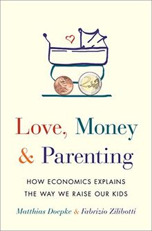 Love, Money, and Parenting: How Economics Explains the Way We Raise Our Kids