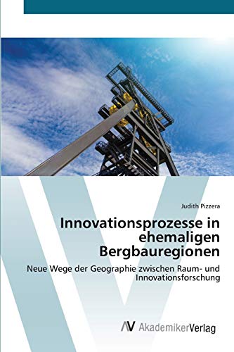 Innovationsprozesse in ehemaligen Bergbauregionen: Neue Wege der Geographie zwischen Raum- und Innovationsforschung