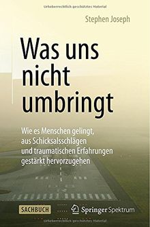 Was uns nicht umbringt: Wie es Menschen gelingt, aus Schicksalsschlägen und traumatischen Erfahrungen gestärkt hervorzugehen