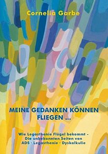 Meine Gedanken können fliegen...: Wie Legasthenie Flügel bekommt - Die unbekannten Seiten von ADS - Legasthenie - Dyskalkulie
