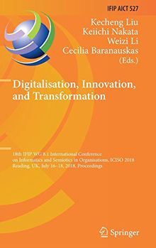 Digitalisation, Innovation, and Transformation: 18th IFIP WG 8.1 International Conference on Informatics and Semiotics in Organisations, ICISO 2018, ... and Communication Technology, Band 527)