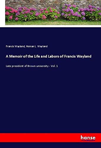 A Memoir of the Life and Labors of Francis Wayland: Late president of Brown university - Vol. 1