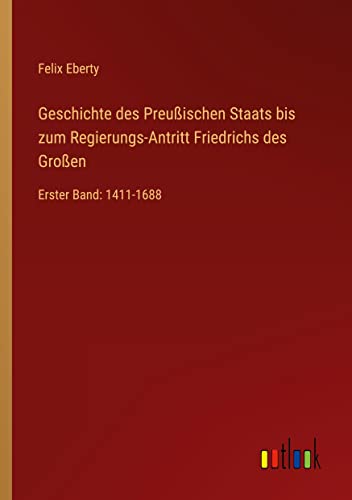 Geschichte des Preußischen Staats bis zum Regierungs-Antritt Friedrichs des Großen: Erster Band: 1411-1688