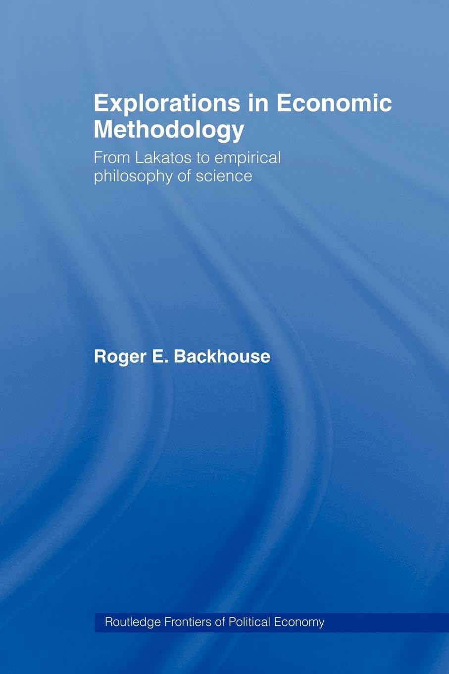 Explorations in Economic Methodology: From Lakatos to Empirical Philosophy of Science (Routledge Frontiers of Political Economy)
