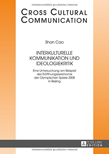 Interkulturelle Kommunikation und Ideologiekritik: Eine Untersuchung am Beispiel der Eröffnungszeremonie der Olympischen Spiele 2008 in Beijing (Cross-Cultural Communication)
