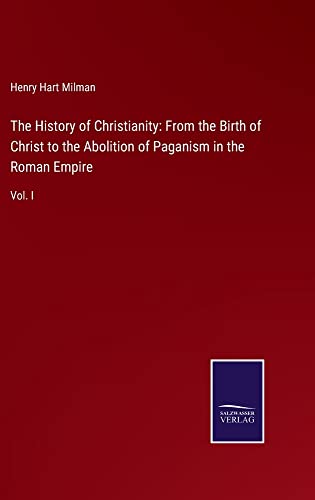 The History of Christianity: From the Birth of Christ to the Abolition of Paganism in the Roman Empire: Vol. I