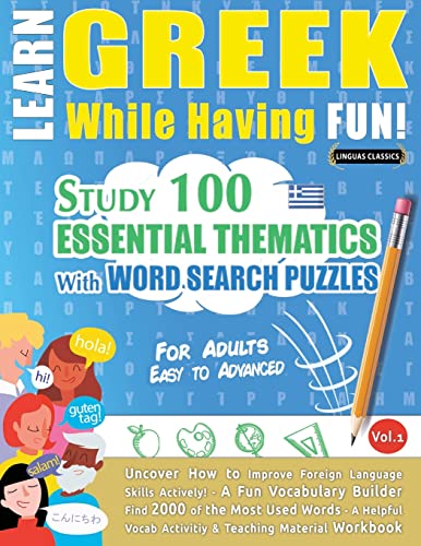 LEARN GREEK WHILE HAVING FUN! - FOR ADULTS: EASY TO ADVANCED - STUDY 100 ESSENTIAL THEMATICS WITH WORD SEARCH PUZZLES - VOL.1 - Uncover How to Improve ... Skills Actively! - A Fun Vocabulary Builder.
