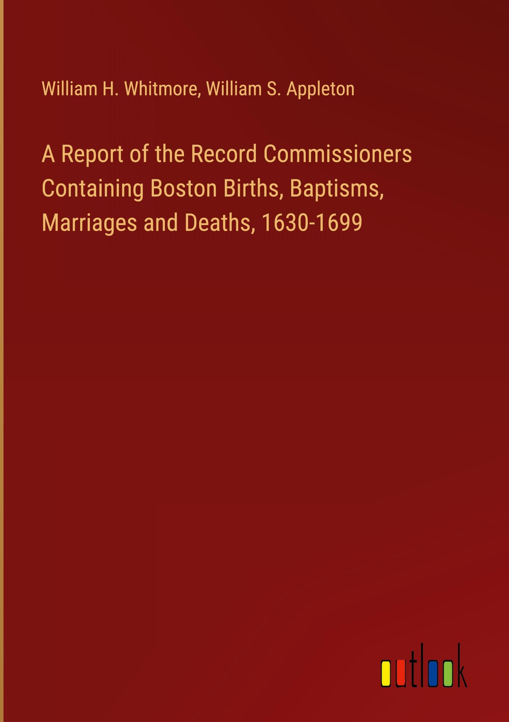 A Report of the Record Commissioners Containing Boston Births, Baptisms, Marriages and Deaths, 1630-1699