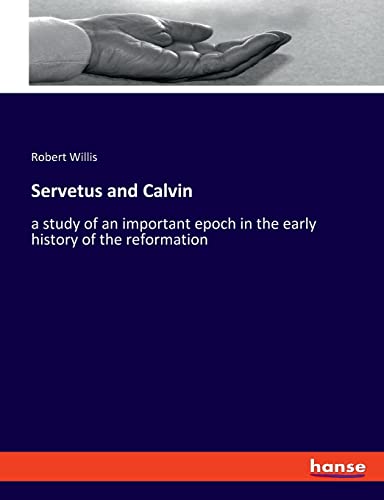 Servetus and Calvin: a study of an important epoch in the early history of the reformation