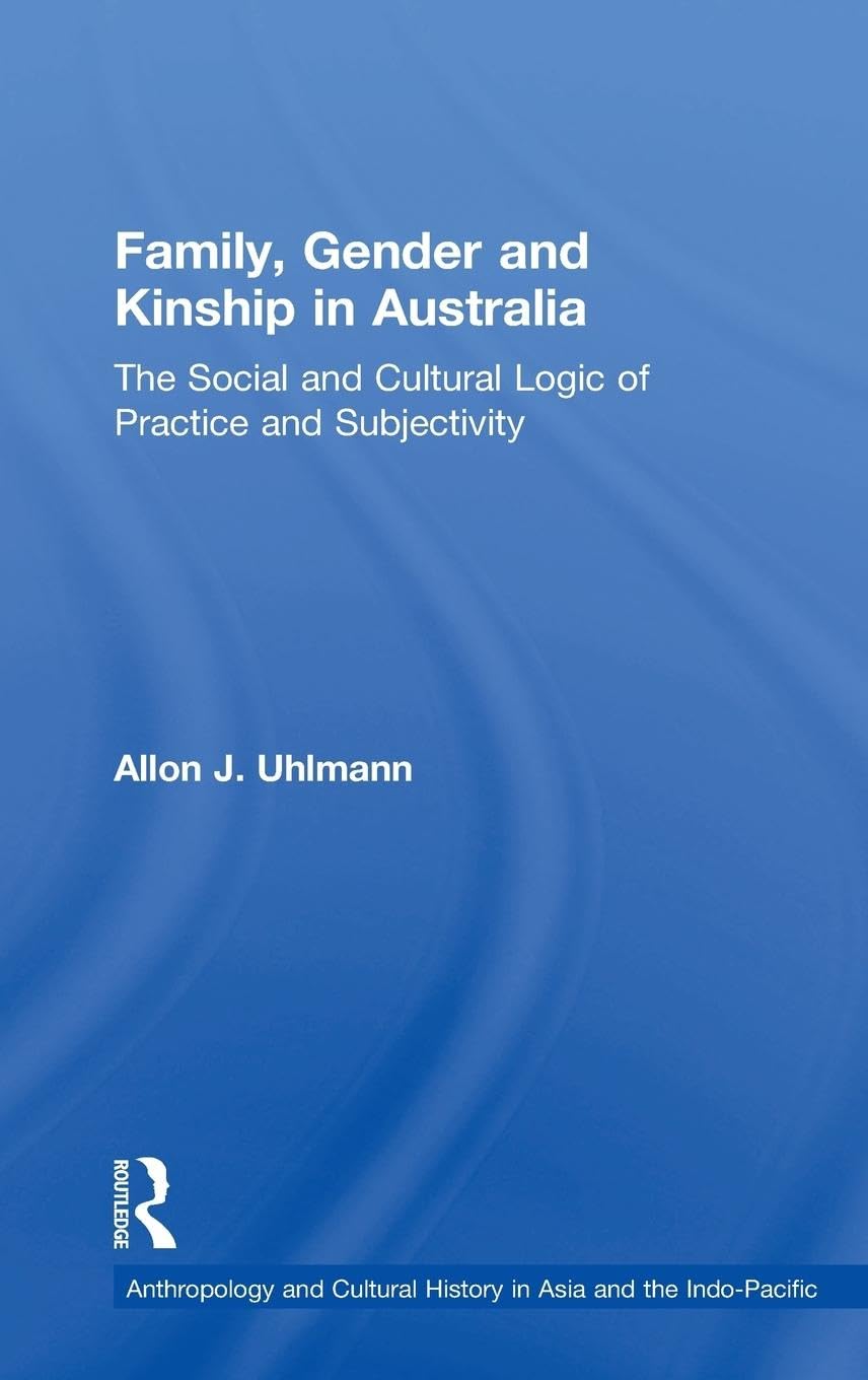 Family, Gender and Kinship in Australia: The Social and Cultural Logic of Practice and Subjectivity (Anthropology and Cultural History in Asia and the Indo-pacific)