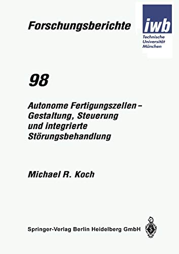 Autonome Fertigungszellen - Gestaltung, Steuerung und integrierte Störungsbehandlung (iwb Forschungsberichte, 98, Band 98)