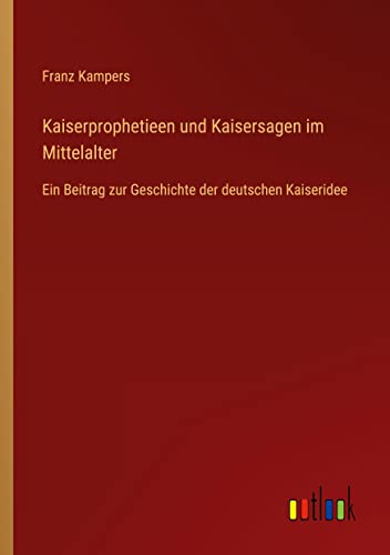 Kaiserprophetieen und Kaisersagen im Mittelalter: Ein Beitrag zur Geschichte der deutschen Kaiseridee