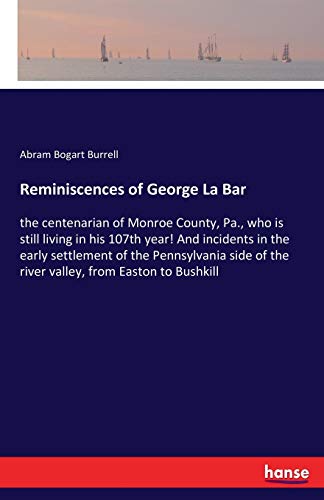 Reminiscences of George La Bar: the centenarian of Monroe County, Pa., who is still living in his 107th year! And incidents in the early settlement of ... of the river valley, from Easton to Bushkill