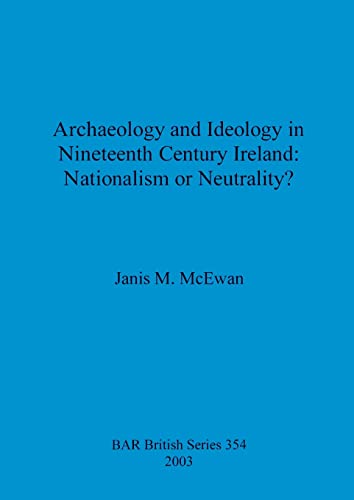 Archaeology and Ideology in Nineteenth Century Ireland - Nationalism or Neutrality? (British Archaeological Reports British Series, Band 354)