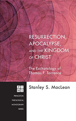 Resurrection, Apocalypse, and the Kingdom of Christ: The Eschatology of Thomas F. Torrance (Princeton Theological Monograph)