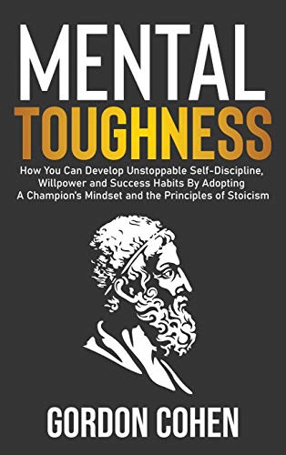Mental Toughness: How You Can Develop Unstoppable Self-Discipline, Willpower and Success Habits By Adopting A Champion's Mindset and the Principles of Stoicism