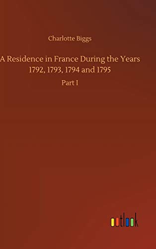 A Residence in France During the Years 1792, 1793, 1794 and 1795: Part I