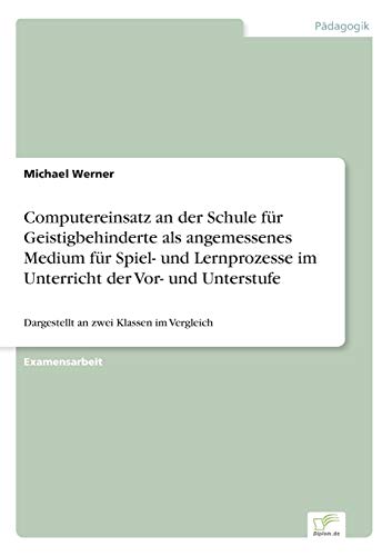 Computereinsatz an der Schule für Geistigbehinderte als angemessenes Medium für Spiel- und Lernprozesse im Unterricht der Vor- und Unterstufe: Dargestellt an zwei Klassen im Vergleich