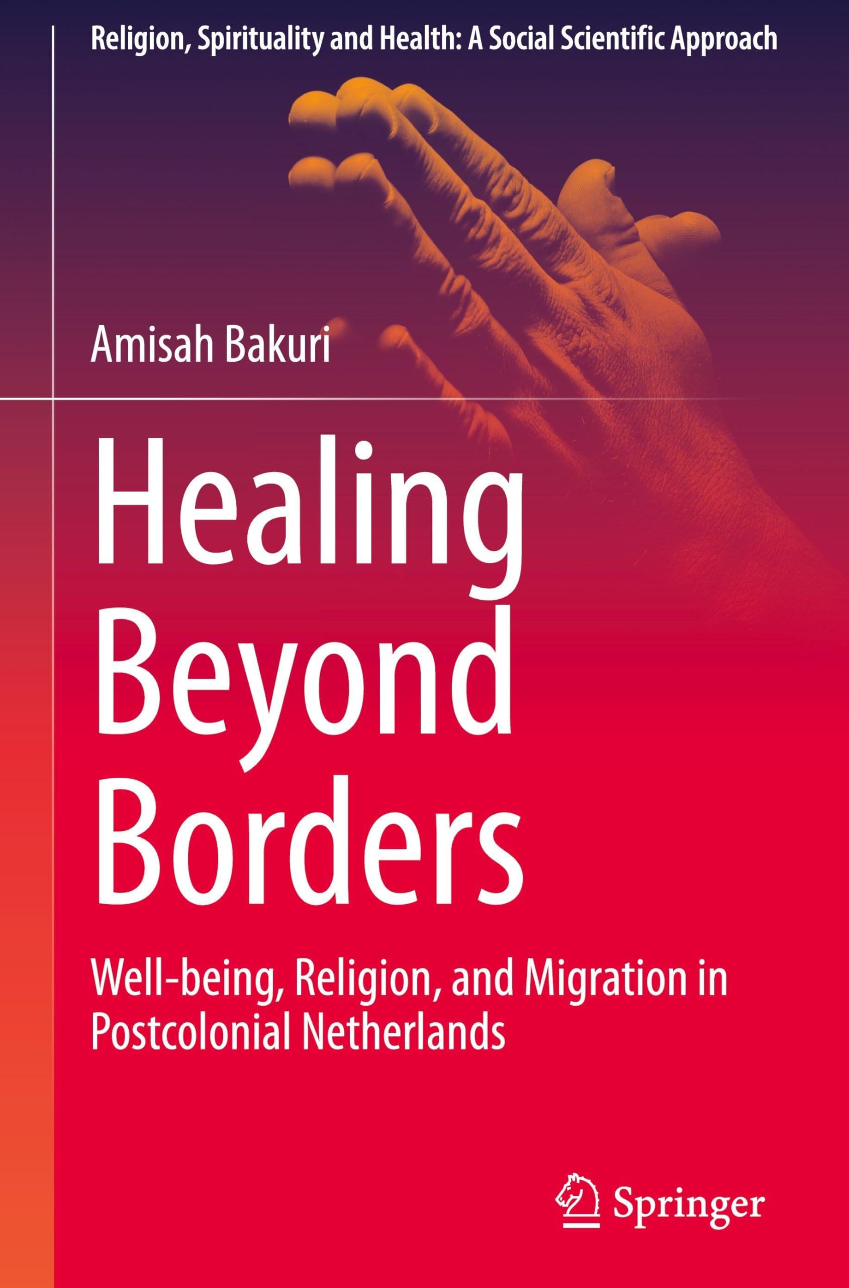 Healing Beyond Borders: Well-being, Religion, and Migration in Postcolonial Netherlands (Religion, Spirituality and Health: A Social Scientific Approach, 8)