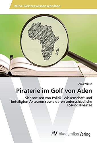Piraterie im Golf von Aden: Sichtweisen von Politik, Wissenschaft und beteiligten Akteuren sowie deren unterschiedliche Lösungsansätze