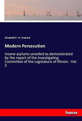 Modern Persecution: Insane asylums unveiled as demonstrated by the report of the Investigating Committee of the Legislature of Illinois - Vol. 2