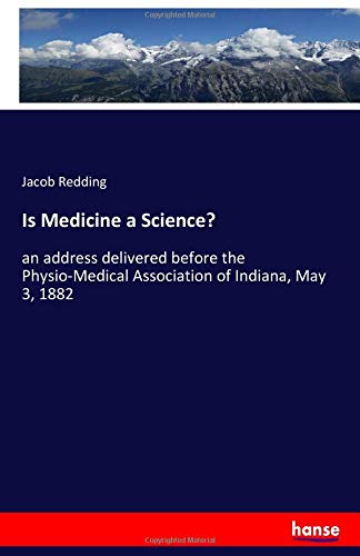 Is Medicine a Science?: an address delivered before the Physio-Medical Association of Indiana, May 3, 1882