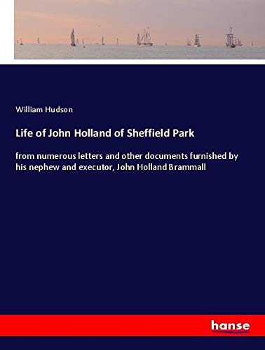 Life of John Holland of Sheffield Park: from numerous letters and other documents furnished by his nephew and executor, John Holland Brammall