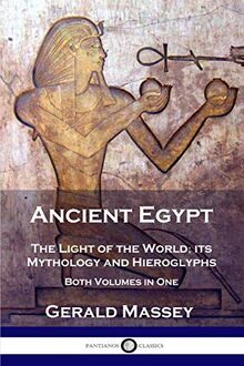 Ancient Egypt: The Light of the World; its Mythology and Hieroglyphs - Both Volumes in One