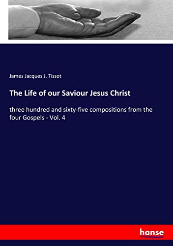 The Life of our Saviour Jesus Christ: three hundred and sixty-five compositions from the four Gospels - Vol. 4