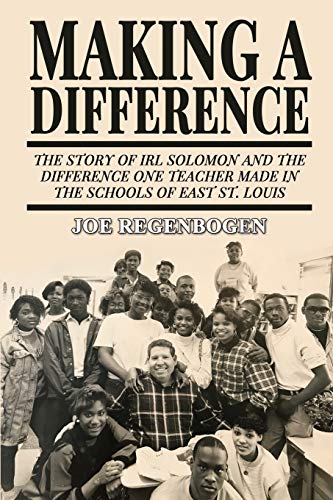 Joe Regenbogen Making A Difference, The Story Of Irl Solomon And The Difference One Teacher Made In The Schools Of East St. Louis