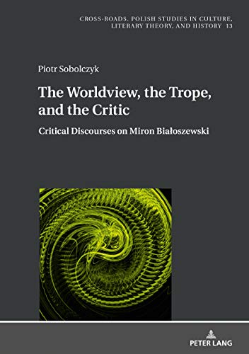 The Worldview, the Trope, and the Critic: Critical Discourses on Miron Białoszewski (Cross-Roads / Polish Studies in Culture, Literary Theory, and History, Band 13)