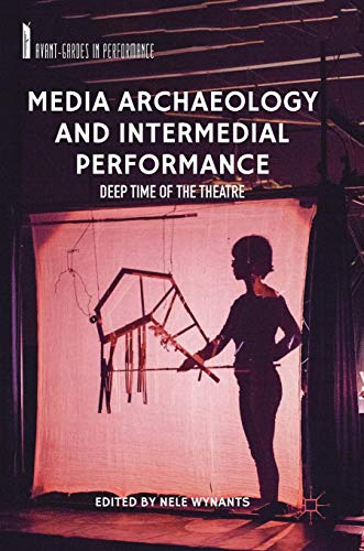 Media Archaeology and Intermedial Performance: Deep Time of the Theatre (Avant-Gardes in Performance)
