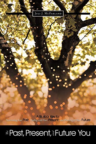 The Past, Present, and Future You: A Biblical Key to: Overcoming Your Past, Dealing with Your Present, and Planning for Your Future