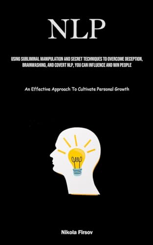 NLP: Using Subliminal Manipulation And Secret Techniques To Overcome Deception, Brainwashing, And Covert Nlp, You Can Influence And Win People (An Effective Approach To Cultivate Personal Growth)