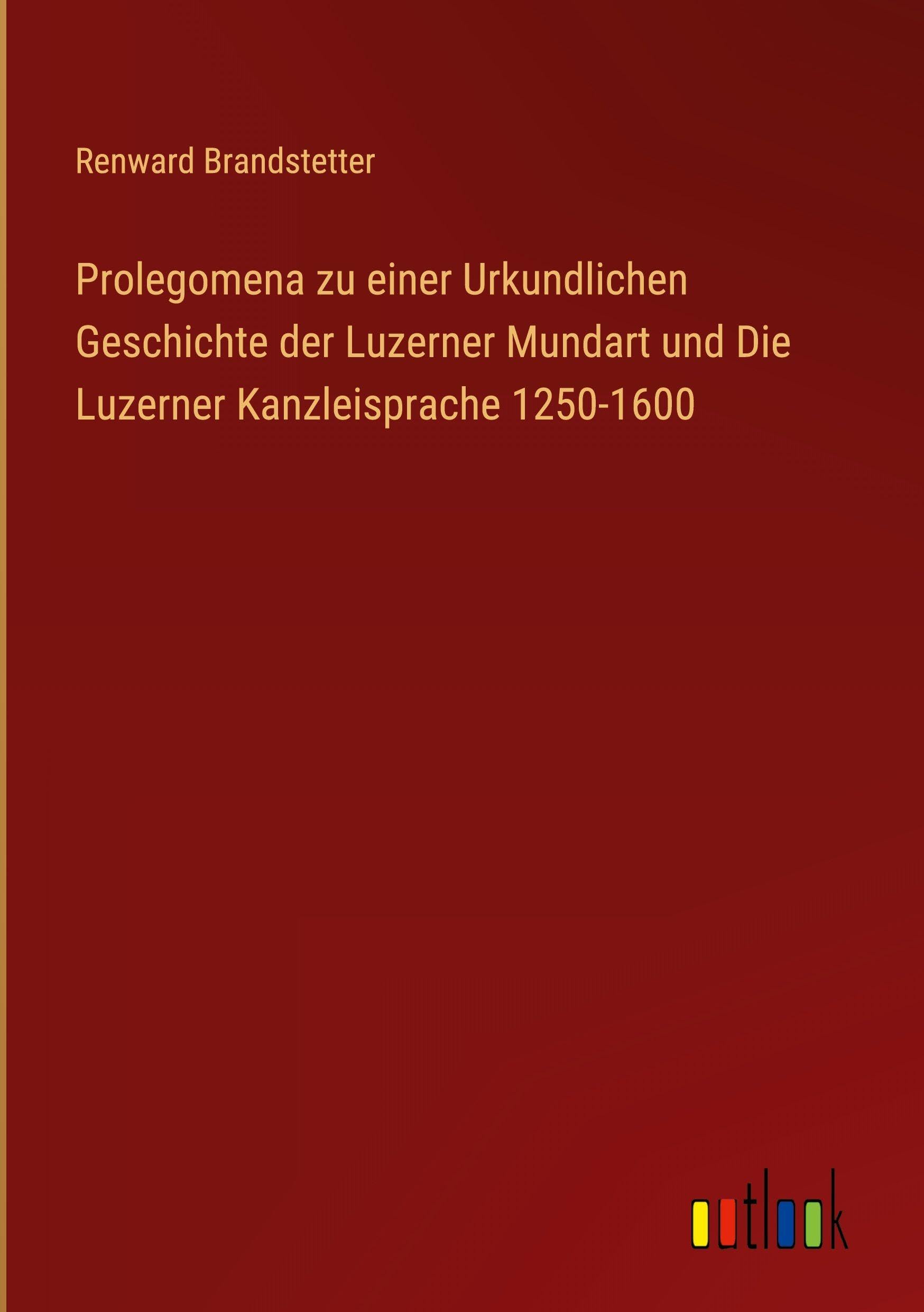 Prolegomena zu einer Urkundlichen Geschichte der Luzerner Mundart und Die Luzerner Kanzleisprache 1250-1600