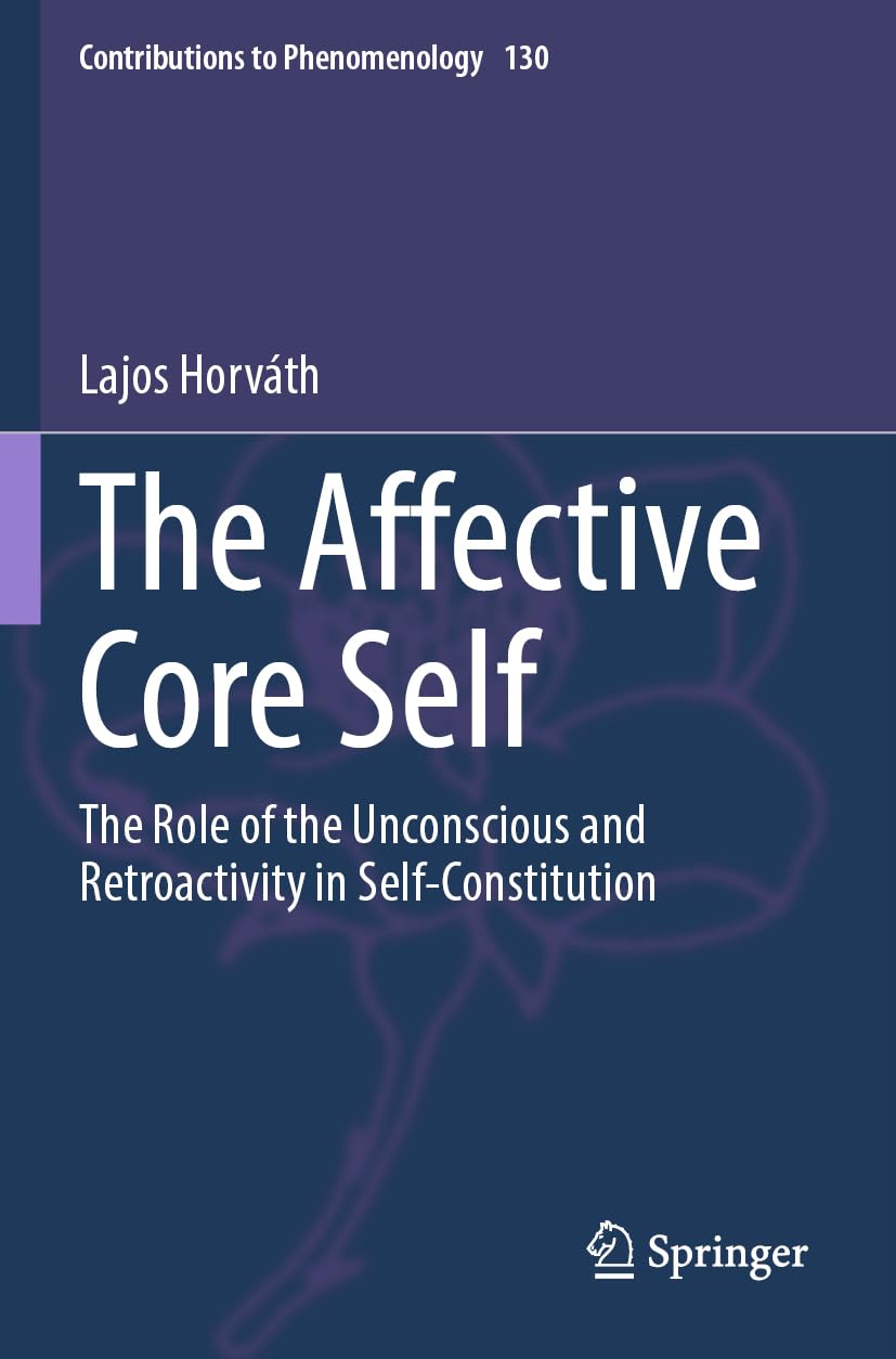 The Affective Core Self: The Role of the Unconscious and Retroactivity in Self-Constitution (Contributions to Phenomenology, Band 130)
