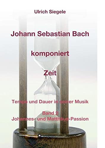 Johann Sebastian Bach komponiert Zeit: Tempo und Dauer in seiner Musik, Band 2: Johannes- und Matthäus-Passion