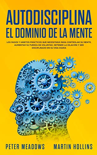 Autodisciplina El Dominio de la Mente: Los Pasos y Habitos Practicos Que Necesitara Para Controlar Su Mente, Aumentar Su Fuerza De Voluntad, Detener La Dilacion y Ser Disciplinado En Su Vida Diaria